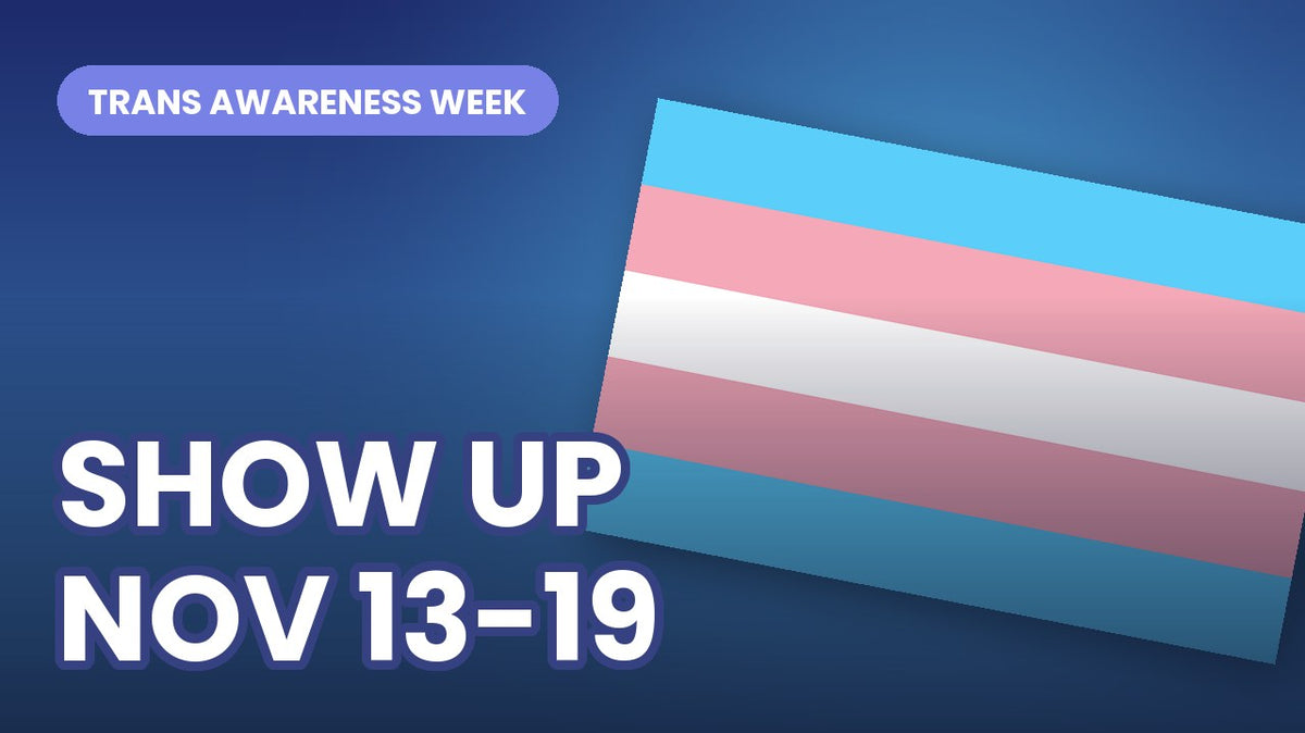 Trans Awareness Week cover reading SHOW UP, NOV 13-19, beside a blue, pink and white transgender flag