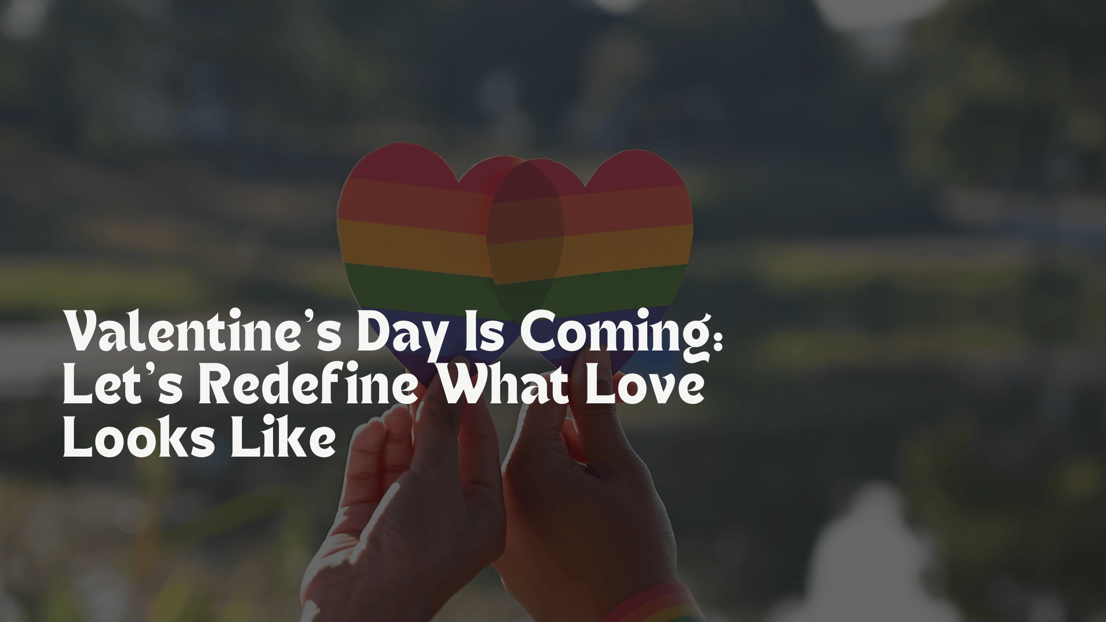 Valentine’s Day Is Coming: Let’s Redefine What Love Looks Like